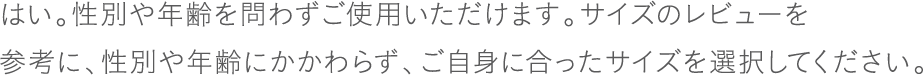 はい。性別や年齢を問わずご使用いただけます。サイズのレビューを参考に、性別や年齢にかかわらず、ご自身に合ったサイズを選択してください。