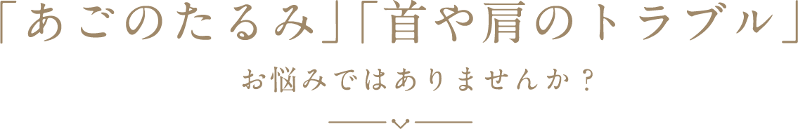 「あごのたるみ」「首や肩のトラブル」お悩みではありませんか？