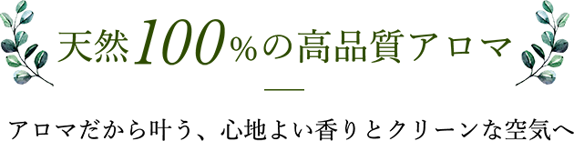 天然100％の高品質アロマ　アロマだから叶う、心地よい香りとクリーンな空気