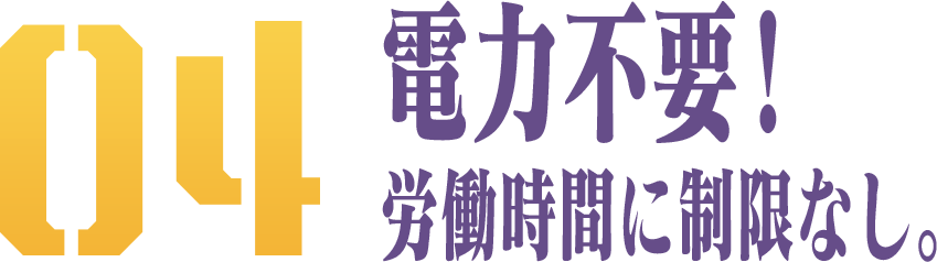 電力不要！ 労働時間に制限なし。