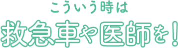 こういう時は救急車や医師を！