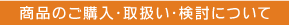 商品のご購入・取扱い・検討について