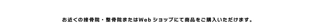 お近くの接骨院・整骨院またはＷebショップにて商品をご購入いただけます。